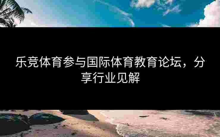 乐竞体育参与国际体育教育论坛，分享行业见解