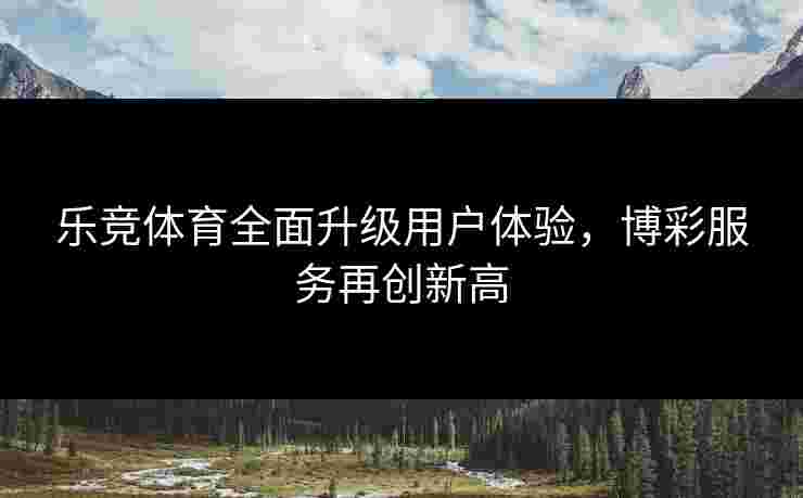 乐竞体育全面升级用户体验，博彩服务再创新高