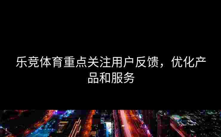 乐竞体育重点关注用户反馈，优化产品和服务