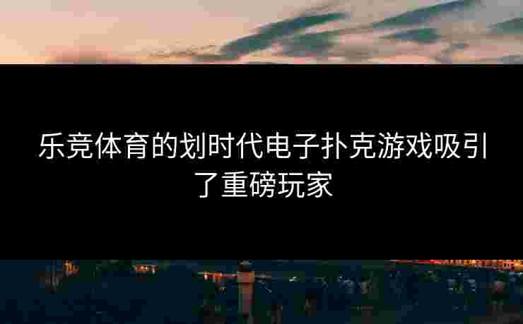 乐竞体育的划时代电子扑克游戏吸引了重磅玩家
