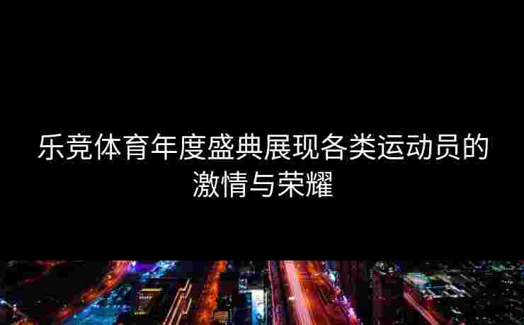 乐竞体育年度盛典展现各类运动员的激情与荣耀