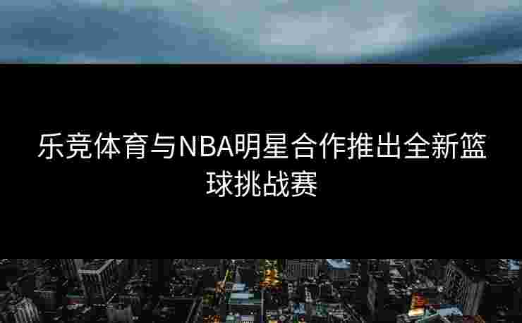 乐竞体育与NBA明星合作推出全新篮球挑战赛
