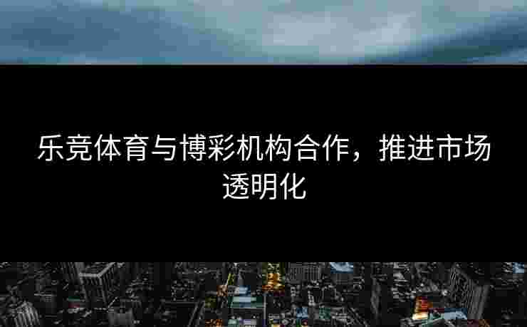 乐竞体育与博彩机构合作，推进市场透明化
