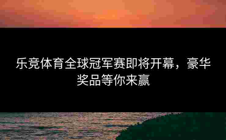 乐竞体育全球冠军赛即将开幕，豪华奖品等你来赢
