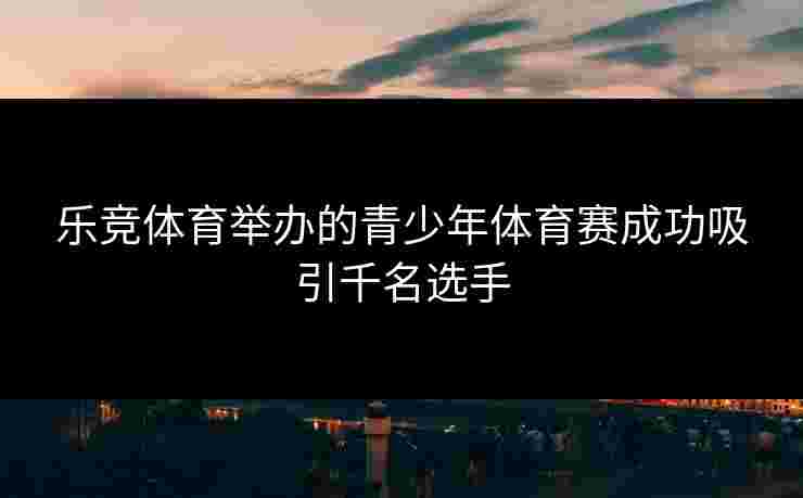 乐竞体育举办的青少年体育赛成功吸引千名选手