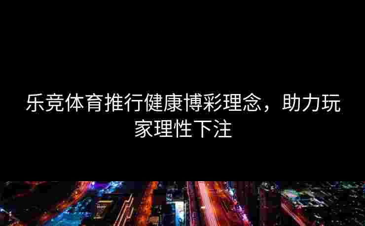 乐竞体育推行健康博彩理念，助力玩家理性下注