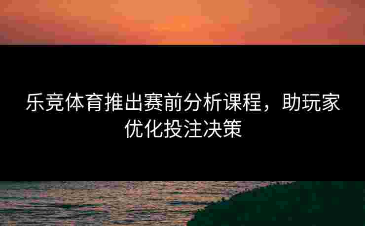 乐竞体育推出赛前分析课程，助玩家优化投注决策