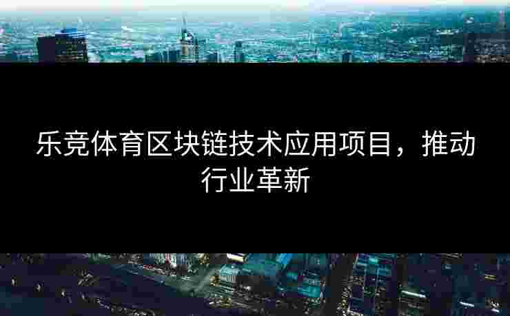 乐竞体育区块链技术应用项目，推动行业革新