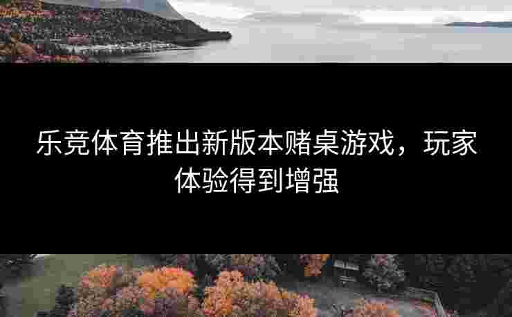 乐竞体育推出新版本赌桌游戏，玩家体验得到增强