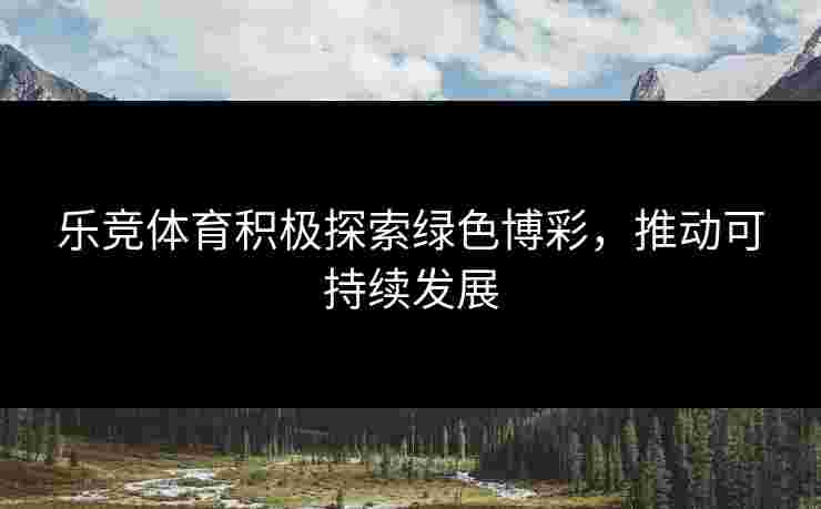 乐竞体育积极探索绿色博彩，推动可持续发展