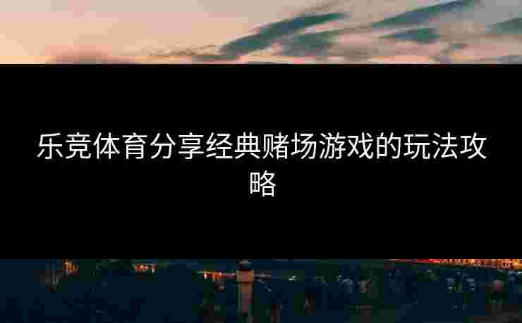 乐竞体育分享经典赌场游戏的玩法攻略