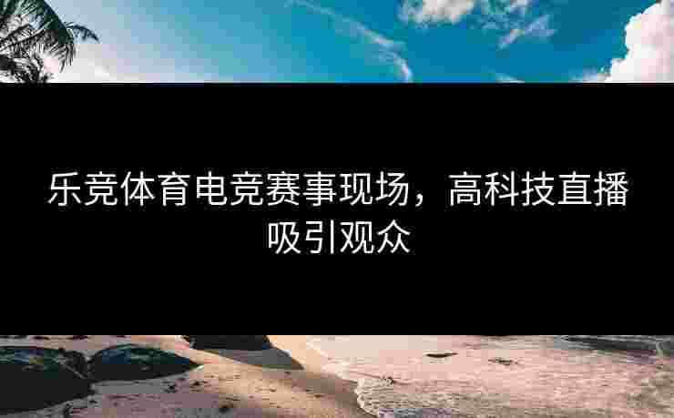 乐竞体育电竞赛事现场，高科技直播吸引观众