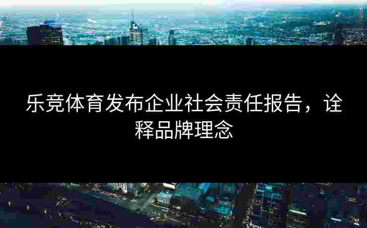 乐竞体育发布企业社会责任报告，诠释品牌理念