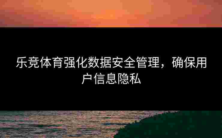 乐竞体育强化数据安全管理，确保用户信息隐私