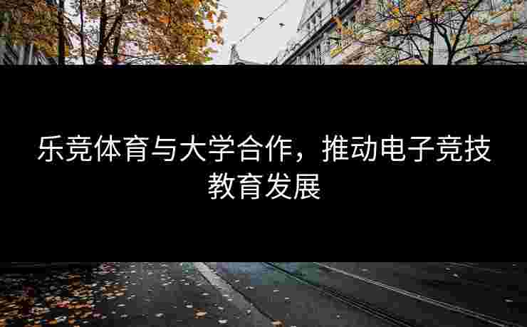 乐竞体育与大学合作，推动电子竞技教育发展
