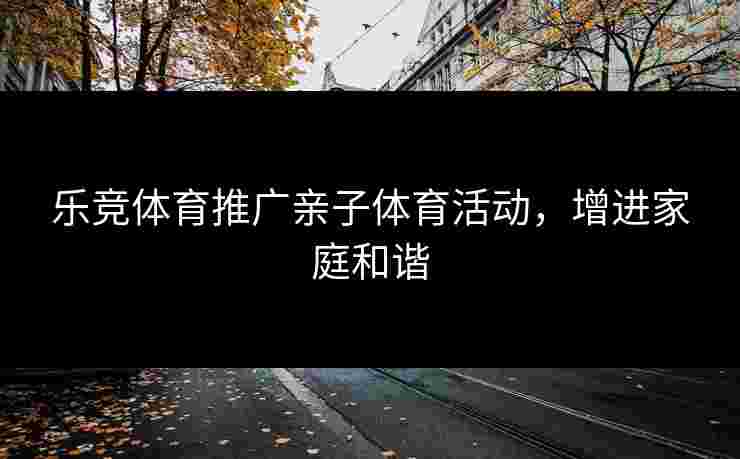 乐竞体育推广亲子体育活动，增进家庭和谐