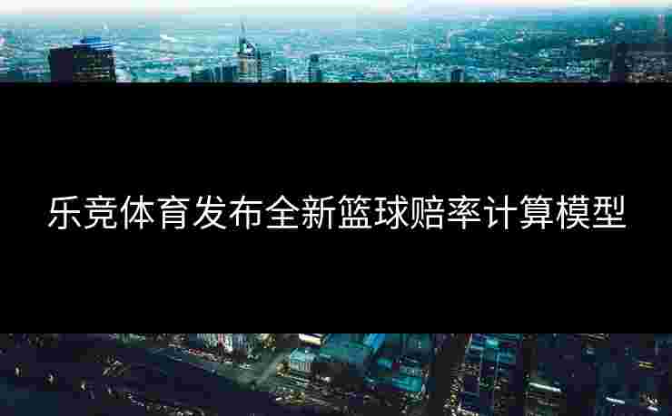 乐竞体育发布全新篮球赔率计算模型