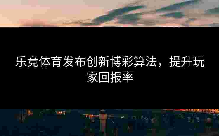 乐竞体育发布创新博彩算法，提升玩家回报率
