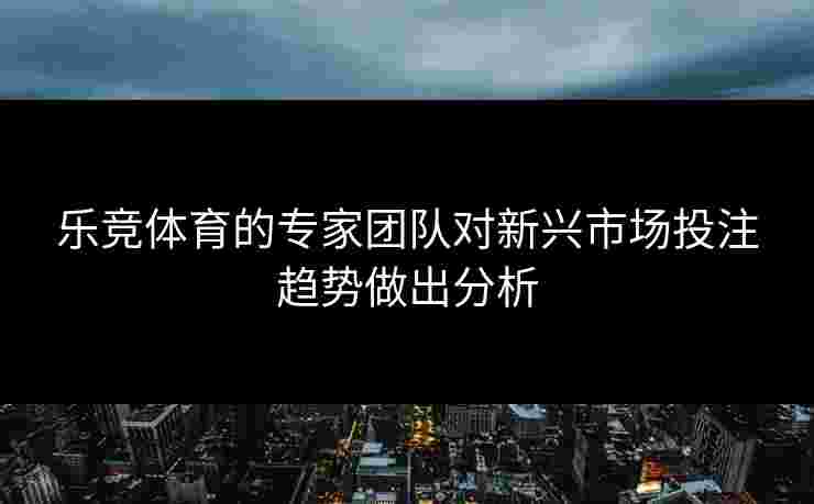 乐竞体育的专家团队对新兴市场投注趋势做出分析