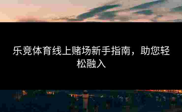乐竞体育线上赌场新手指南，助您轻松融入
