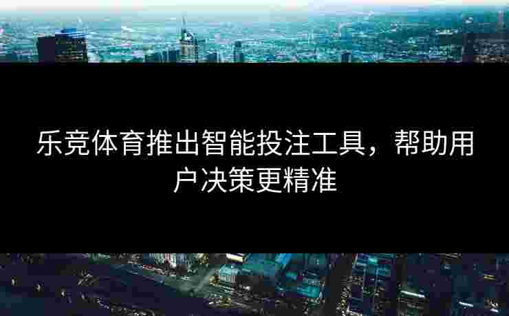 乐竞体育推出智能投注工具，帮助用户决策更精准