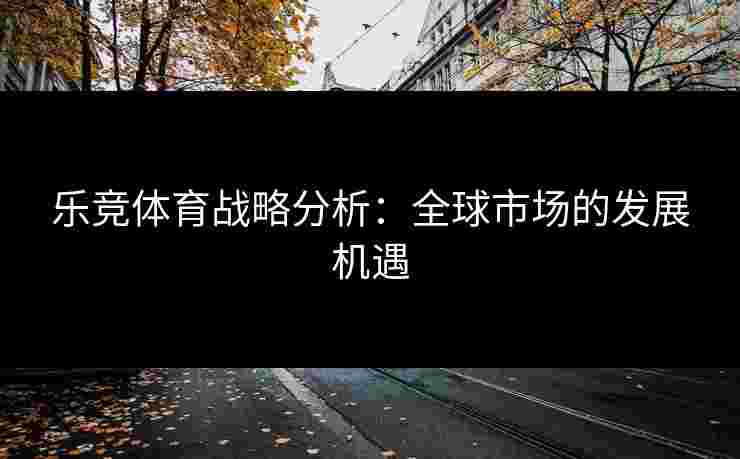 乐竞体育战略分析：全球市场的发展机遇