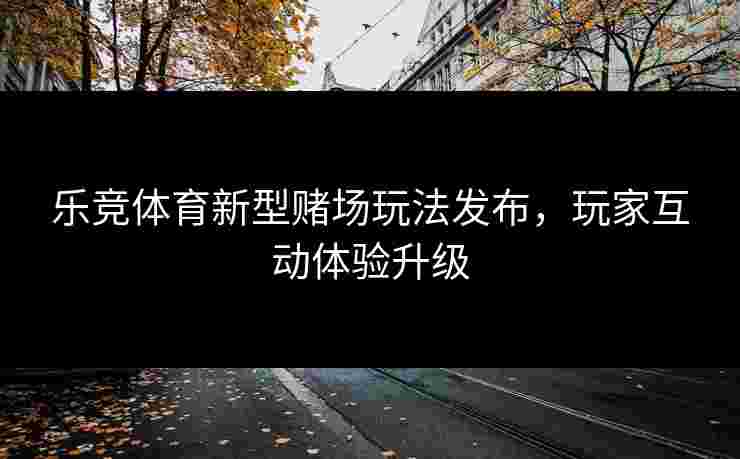 乐竞体育新型赌场玩法发布，玩家互动体验升级