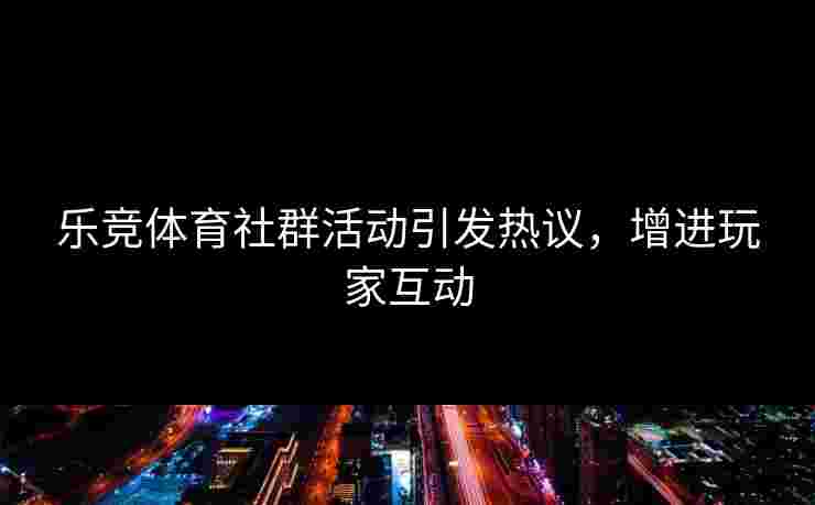 乐竞体育社群活动引发热议，增进玩家互动