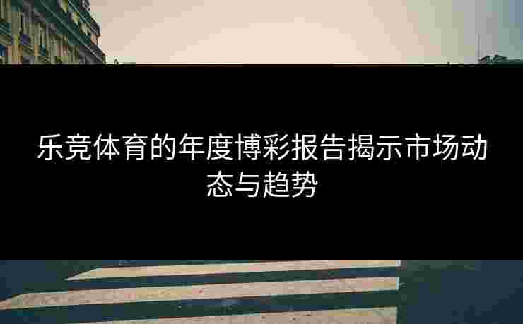 乐竞体育的年度博彩报告揭示市场动态与趋势