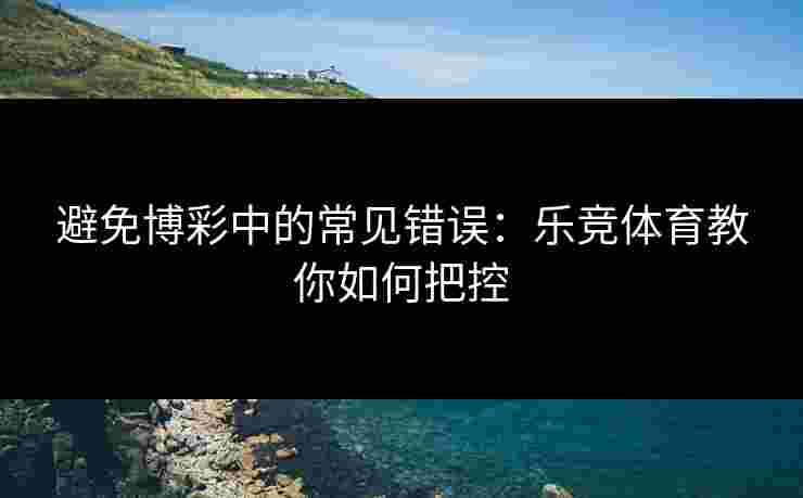 避免博彩中的常见错误：乐竞体育教你如何把控
