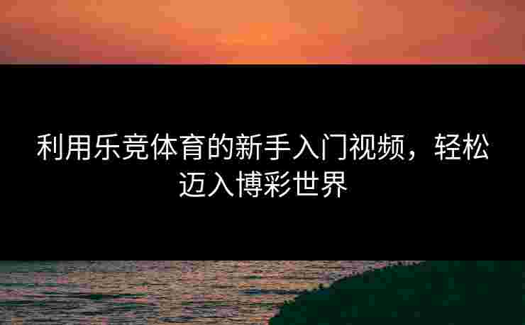 利用乐竞体育的新手入门视频，轻松迈入博彩世界