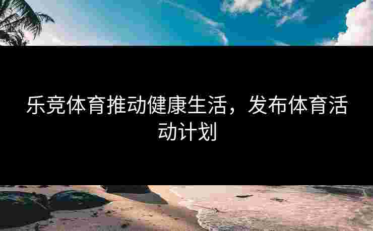 乐竞体育推动健康生活，发布体育活动计划