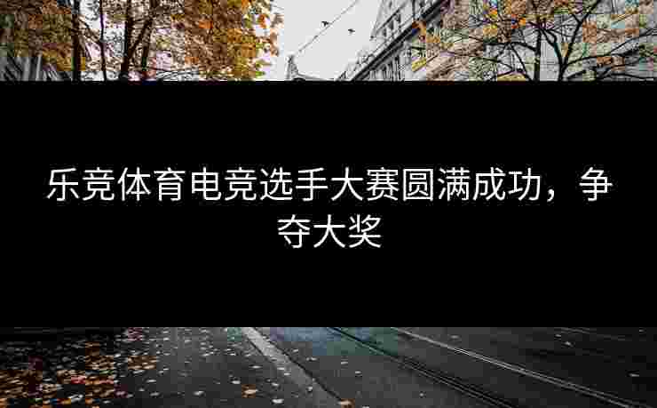 乐竞体育电竞选手大赛圆满成功，争夺大奖