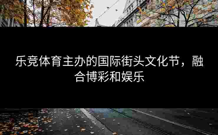 乐竞体育主办的国际街头文化节，融合博彩和娱乐