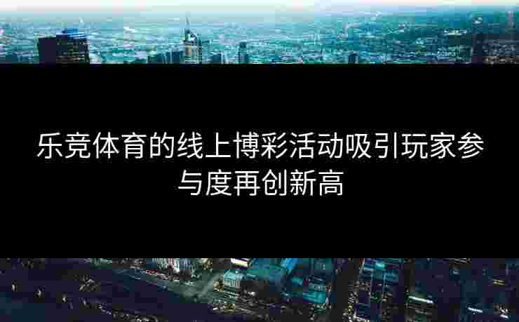 乐竞体育的线上博彩活动吸引玩家参与度再创新高