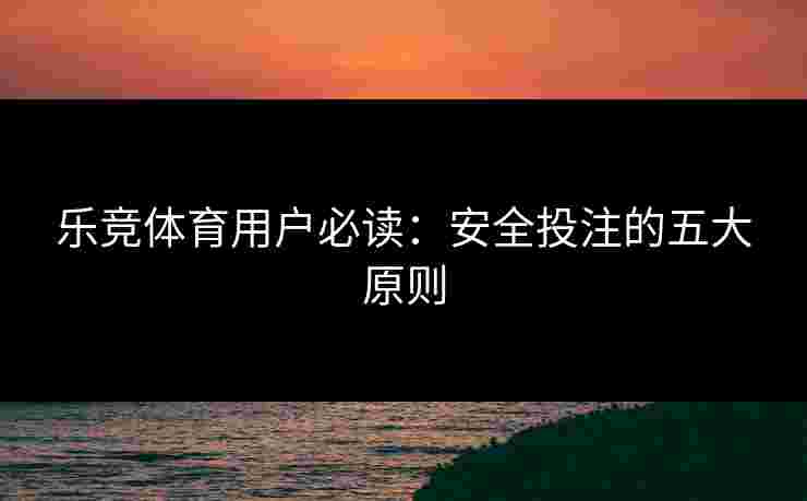 乐竞体育用户必读：安全投注的五大原则