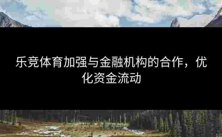 乐竞体育加强与金融机构的合作，优化资金流动