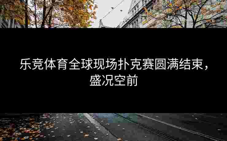 乐竞体育全球现场扑克赛圆满结束，盛况空前