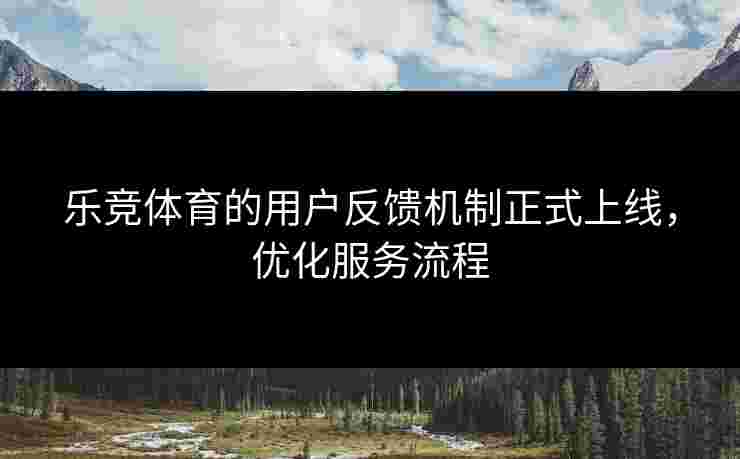 乐竞体育的用户反馈机制正式上线，优化服务流程