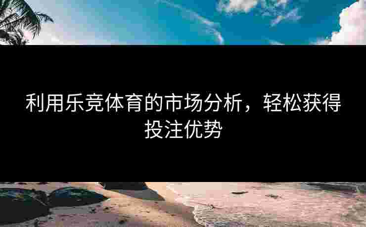 利用乐竞体育的市场分析，轻松获得投注优势