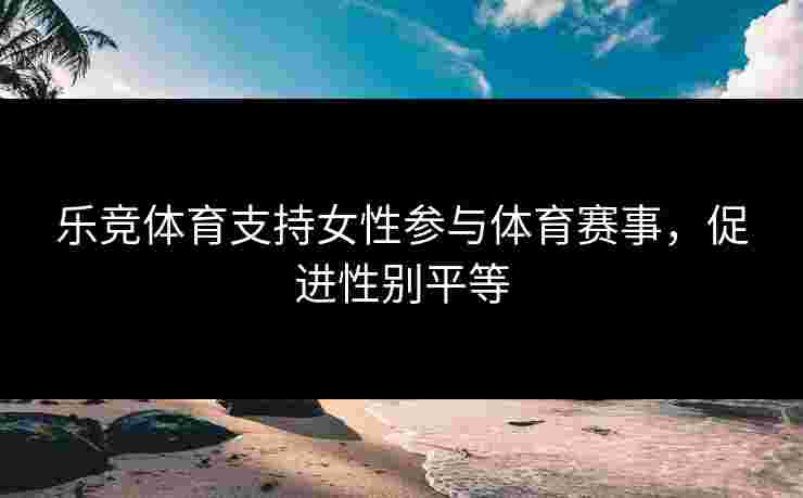 乐竞体育支持女性参与体育赛事，促进性别平等