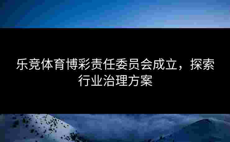 乐竞体育博彩责任委员会成立，探索行业治理方案