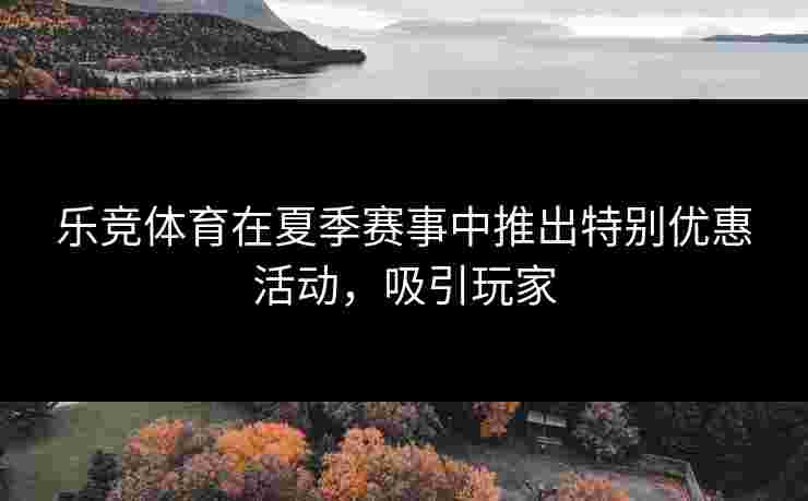 乐竞体育在夏季赛事中推出特别优惠活动，吸引玩家