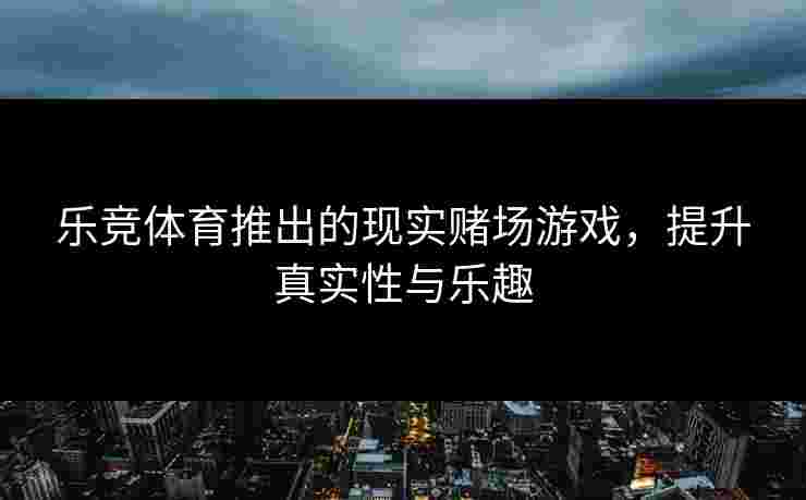 乐竞体育推出的现实赌场游戏，提升真实性与乐趣