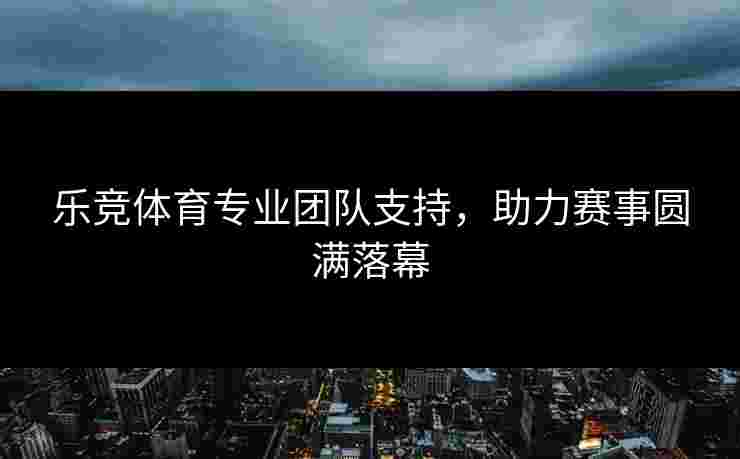 乐竞体育专业团队支持，助力赛事圆满落幕