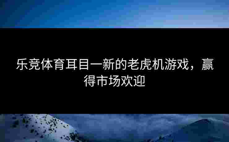 乐竞体育耳目一新的老虎机游戏，赢得市场欢迎