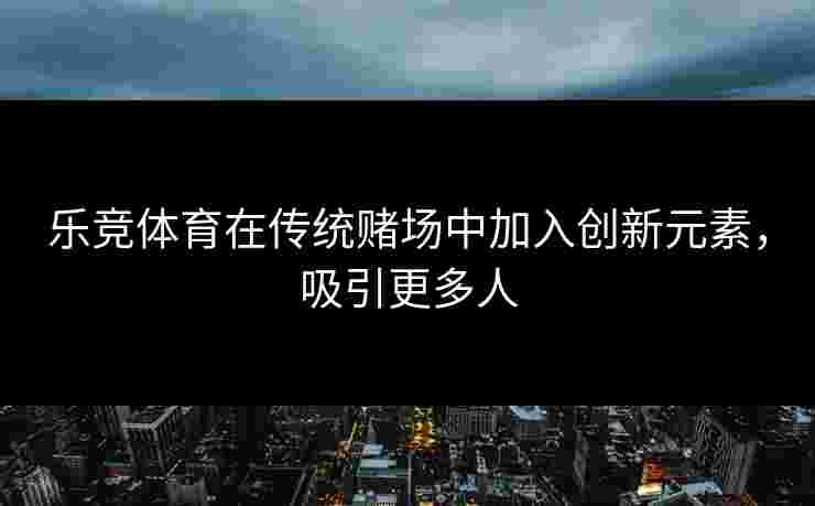 乐竞体育在传统赌场中加入创新元素，吸引更多人