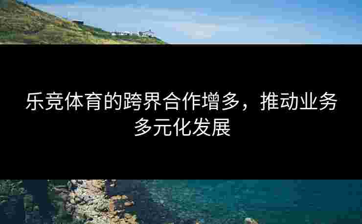 乐竞体育的跨界合作增多，推动业务多元化发展
