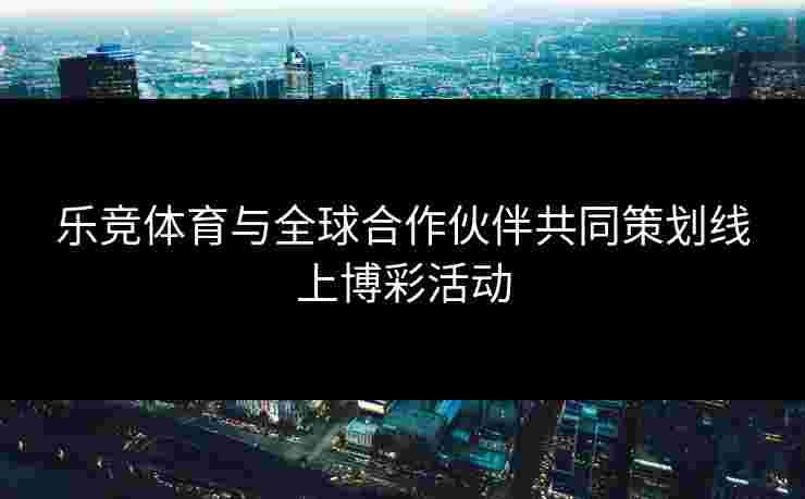 乐竞体育与全球合作伙伴共同策划线上博彩活动