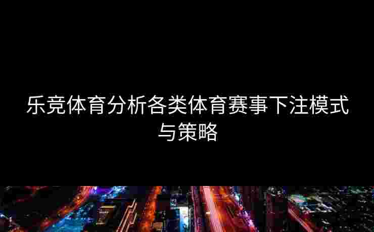 乐竞体育分析各类体育赛事下注模式与策略